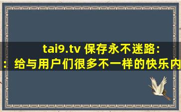 tai9.tv 保存永不迷路:：给与用户们很多不一样的快乐内容，可以看到各种精彩视频，享受各种便捷下载